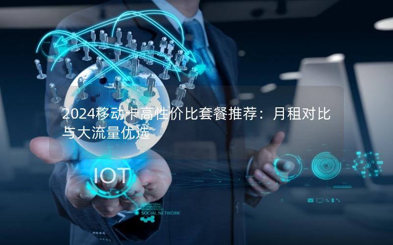 2024移动卡高性价比套餐推荐：月租对比与大流量优选