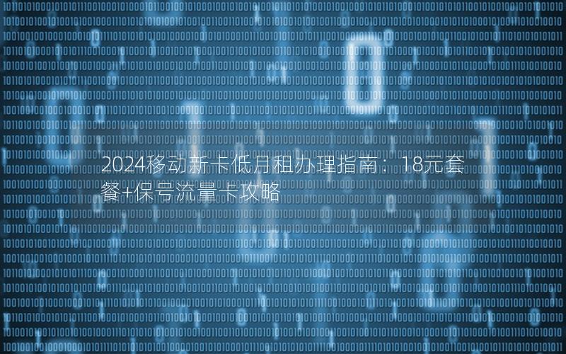 2024移动新卡低月租办理指南：18元套餐+保号流量卡攻略