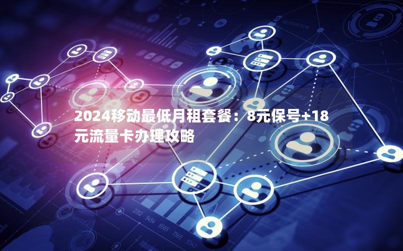 2024移动最低月租套餐：8元保号+18元流量卡办理攻略