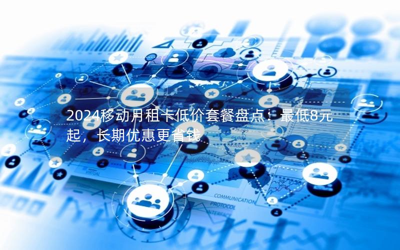 2024移动月租卡低价套餐盘点：最低8元起，长期优惠更省钱