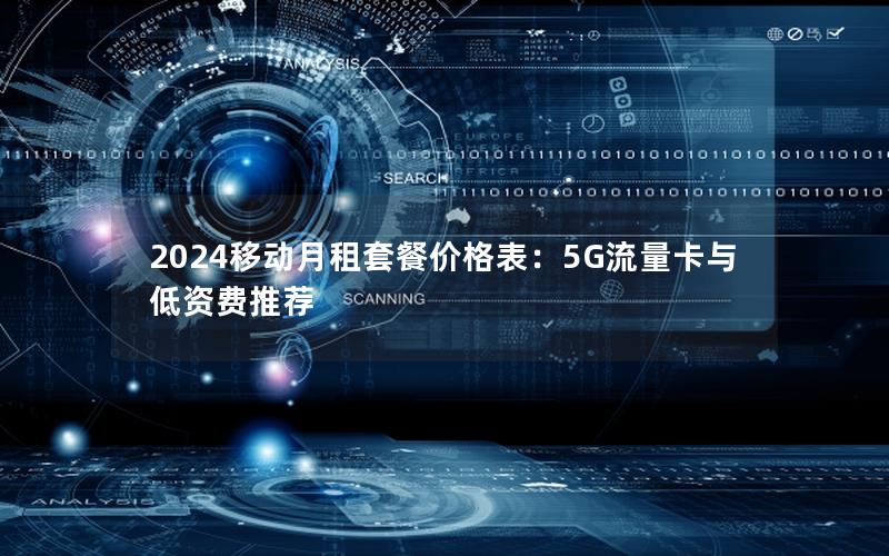 2024移动月租套餐价格表：5G流量卡与低资费推荐