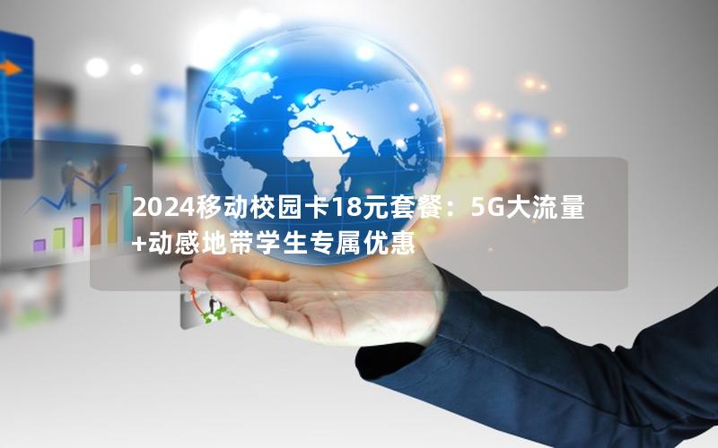 2024移动校园卡18元套餐：5G大流量+动感地带学生专属优惠