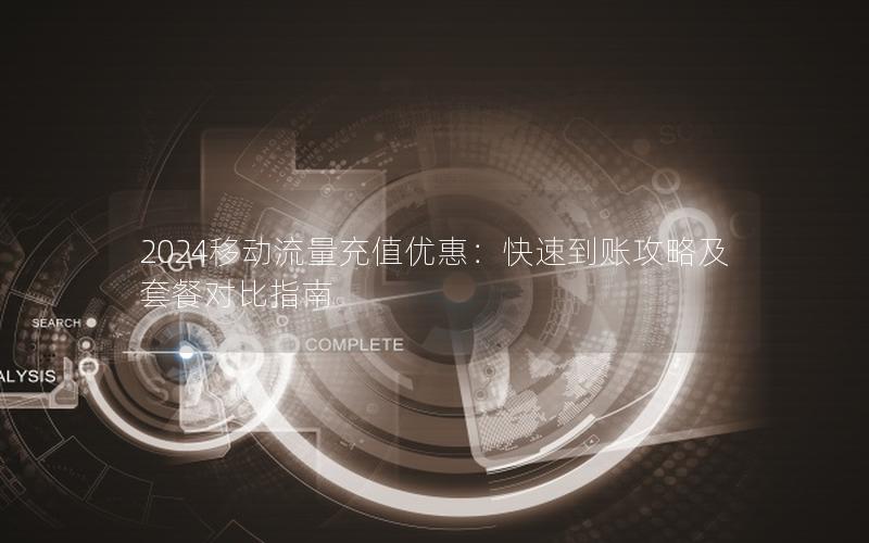 2024移动流量充值优惠：快速到账攻略及套餐对比指南