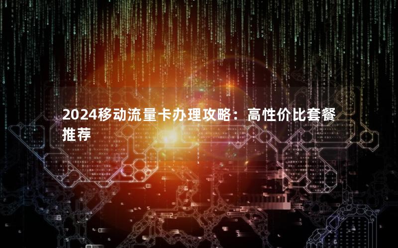 2024移动流量卡办理攻略：高性价比套餐推荐
