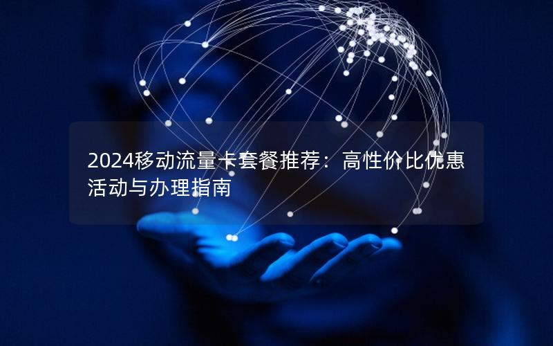 2024移动流量卡套餐推荐：高性价比优惠活动与办理指南
