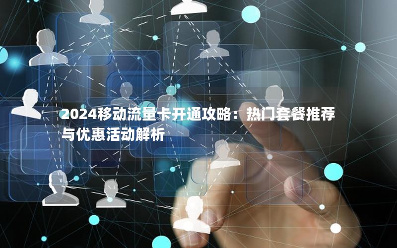 2024移动流量卡开通攻略：热门套餐推荐与优惠活动解析