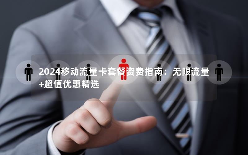 2024移动流量卡套餐资费指南：无限流量+超值优惠精选
