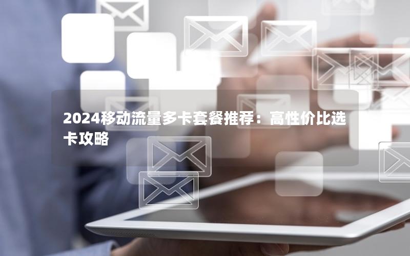 2024移动流量多卡套餐推荐：高性价比选卡攻略