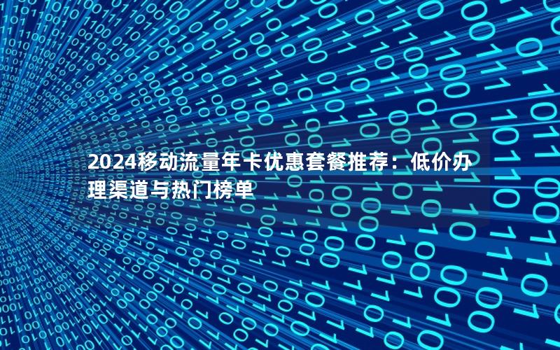 2024移动流量年卡优惠套餐推荐：低价办理渠道与热门榜单