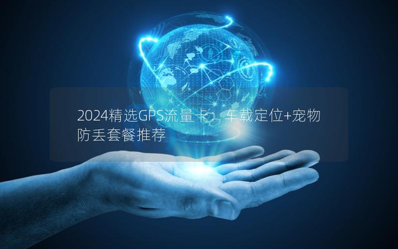 2024精选GPS流量卡：车载定位+宠物防丢套餐推荐