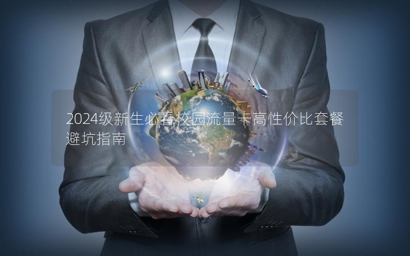 2024级新生必看校园流量卡高性价比套餐避坑指南