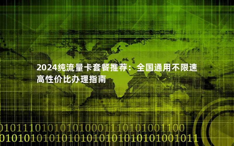 2024纯流量卡套餐推荐：全国通用不限速高性价比办理指南