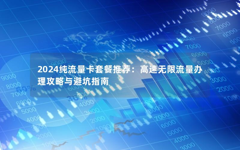 2024纯流量卡套餐推荐：高速无限流量办理攻略与避坑指南