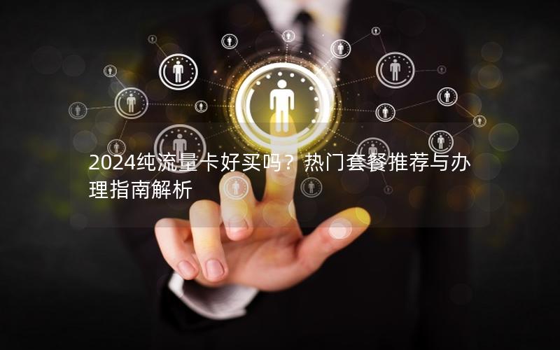 2024纯流量卡好买吗？热门套餐推荐与办理指南解析