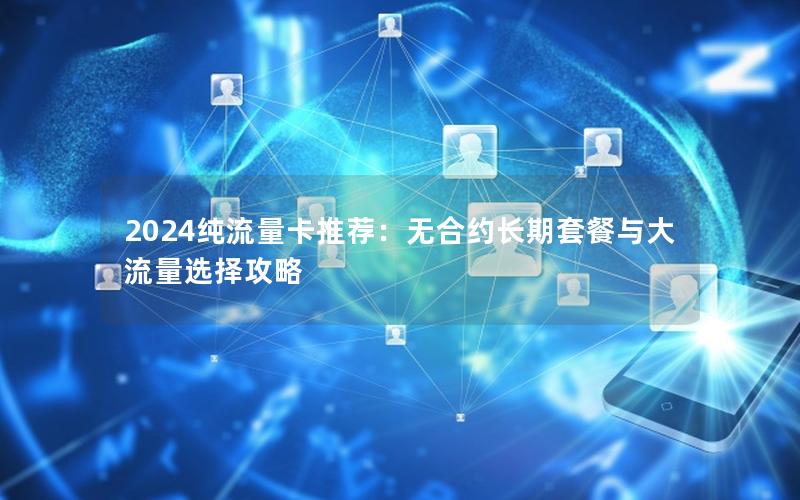 2024纯流量卡推荐：无合约长期套餐与大流量选择攻略