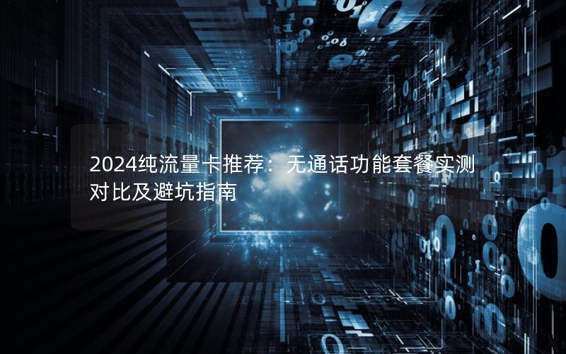 2024纯流量卡推荐：无通话功能套餐实测对比及避坑指南
