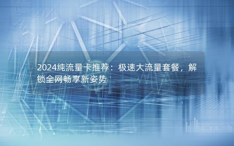 2024纯流量卡推荐：极速大流量套餐，解锁全网畅享新姿势