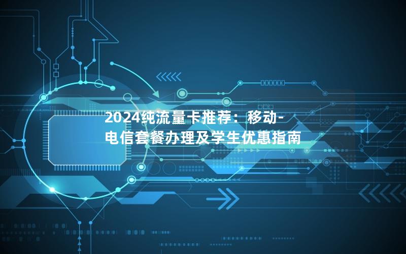 2024纯流量卡推荐：移动-电信套餐办理及学生优惠指南