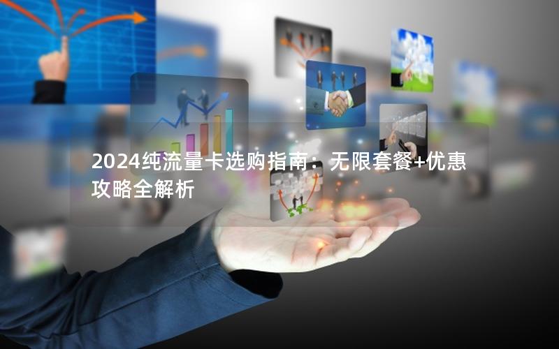 2024纯流量卡选购指南：无限套餐+优惠攻略全解析