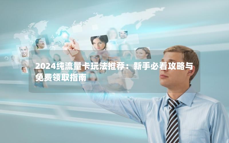 2024纯流量卡玩法推荐：新手必看攻略与免费领取指南