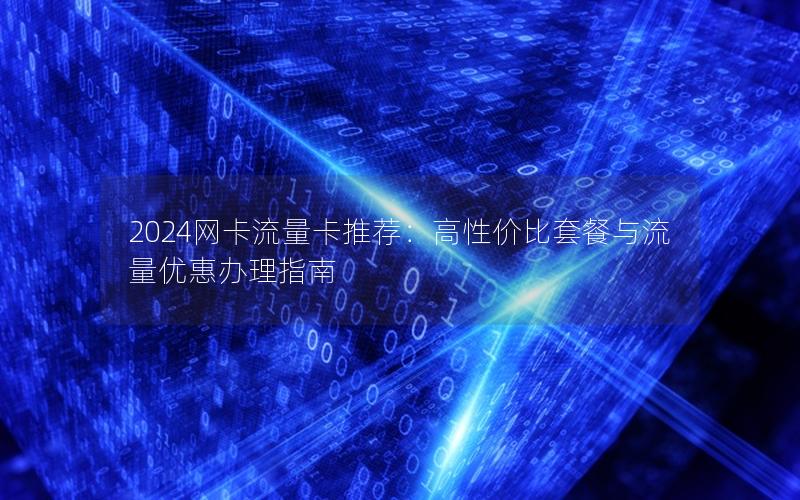 2024网卡流量卡推荐：高性价比套餐与流量优惠办理指南