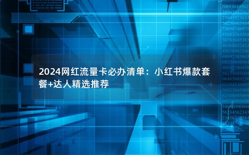 2024网红流量卡必办清单：小红书爆款套餐+达人精选推荐
