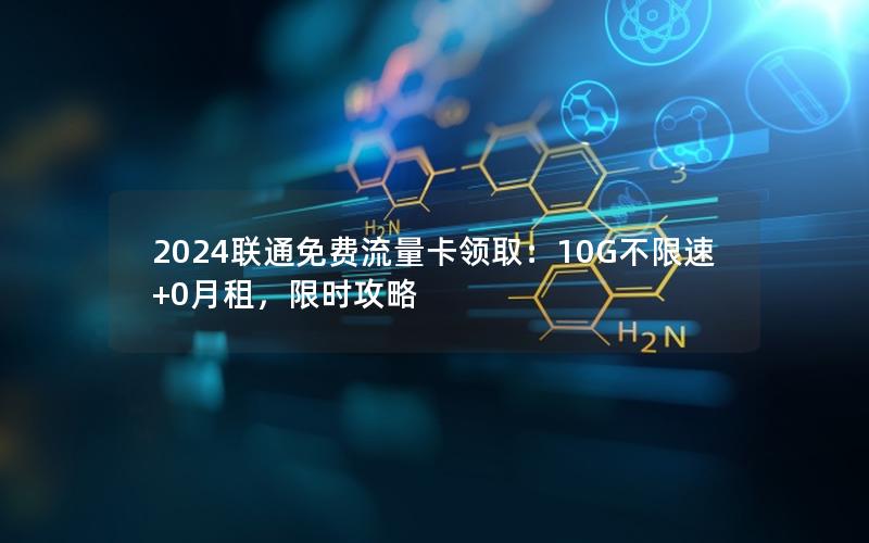 2024联通免费流量卡领取：10G不限速+0月租，限时攻略