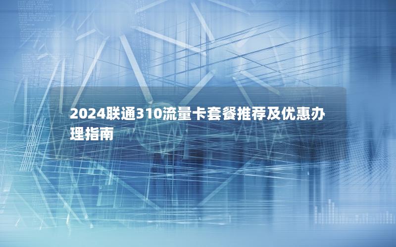 2024联通310流量卡套餐推荐及优惠办理指南