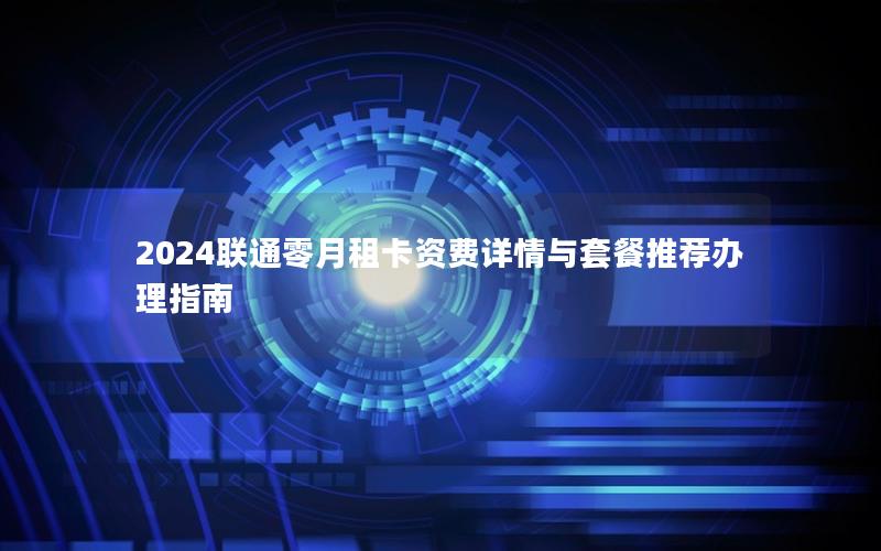 2024联通零月租卡资费详情与套餐推荐办理指南