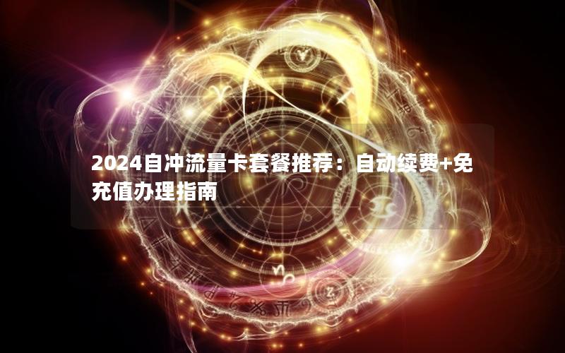 2024自冲流量卡套餐推荐：自动续费+免充值办理指南