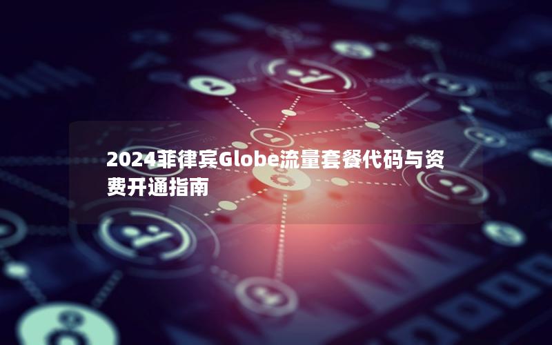 2024菲律宾Globe流量套餐代码与资费开通指南