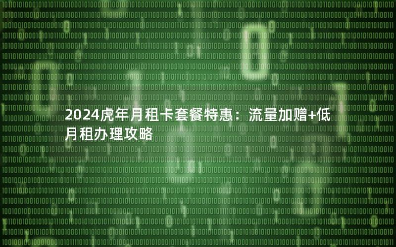 2024虎年月租卡套餐特惠：流量加赠+低月租办理攻略