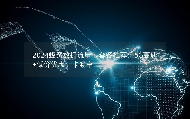 2024蜂窝数据流量卡套餐推荐：5G高速+低价优惠一卡畅享