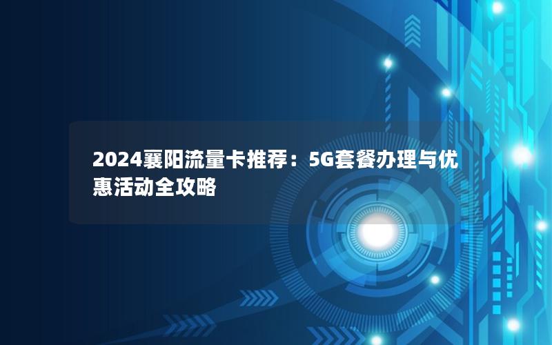 2024襄阳流量卡推荐：5G套餐办理与优惠活动全攻略