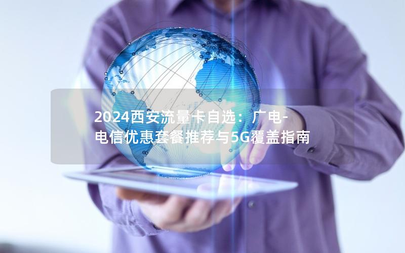 2024西安流量卡自选：广电-电信优惠套餐推荐与5G覆盖指南