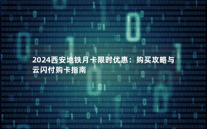2024西安地铁月卡限时优惠：购买攻略与云闪付购卡指南