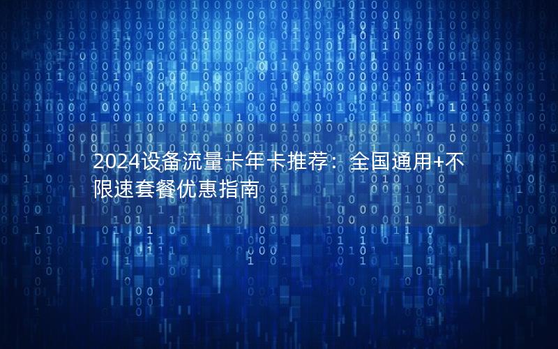 2024设备流量卡年卡推荐：全国通用+不限速套餐优惠指南