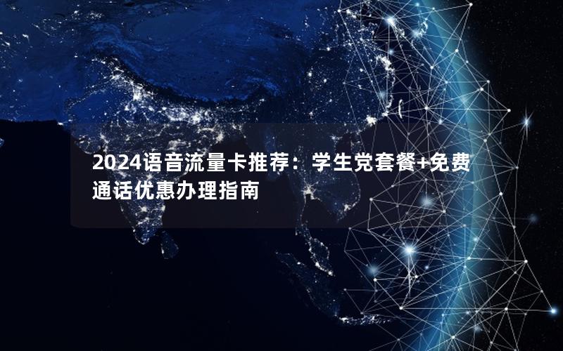 2024语音流量卡推荐：学生党套餐+免费通话优惠办理指南
