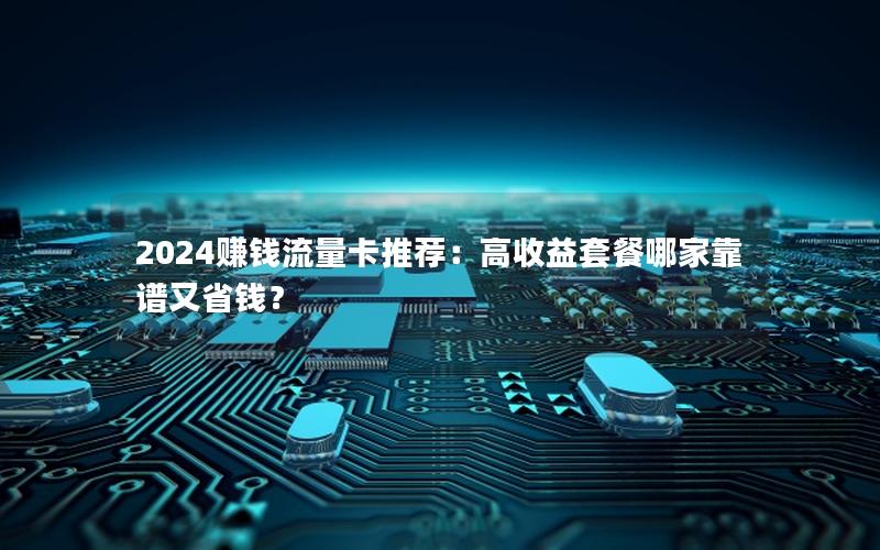 2024赚钱流量卡推荐：高收益套餐哪家靠谱又省钱？