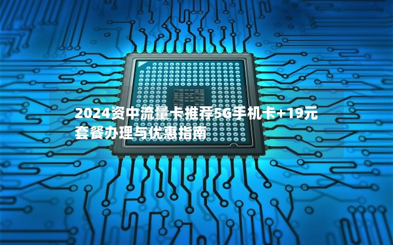 2024资中流量卡推荐5G手机卡+19元套餐办理与优惠指南