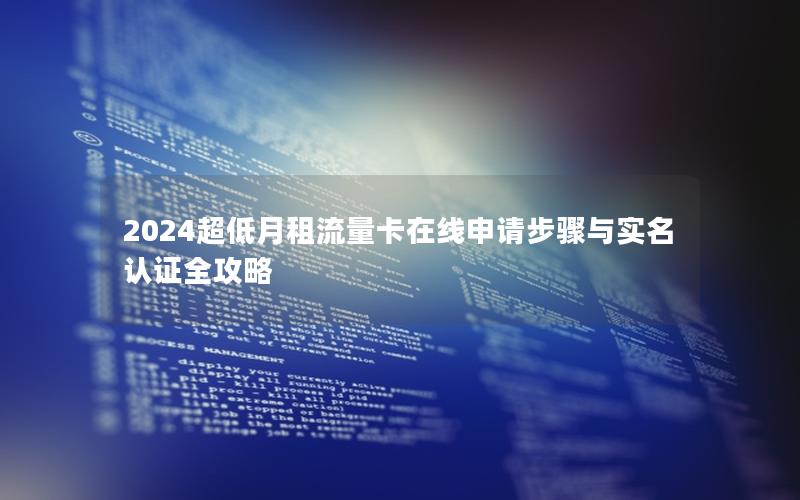 2024超低月租流量卡在线申请步骤与实名认证全攻略