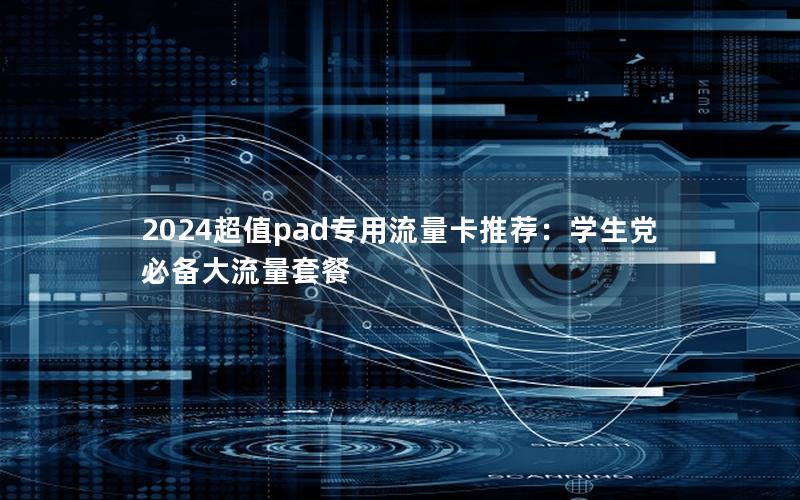 2024超值pad专用流量卡推荐：学生党必备大流量套餐