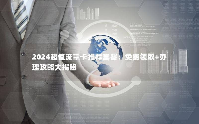 2024超值流量卡推荐套餐：免费领取+办理攻略大揭秘
