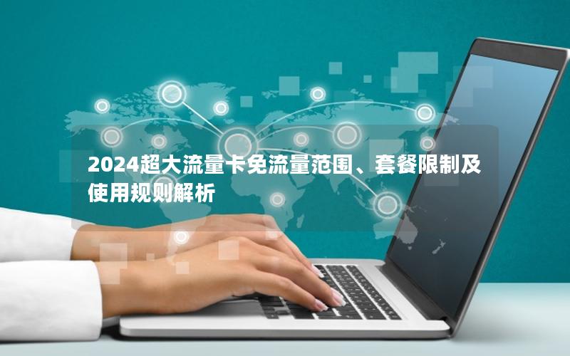 2024超大流量卡免流量范围、套餐限制及使用规则解析