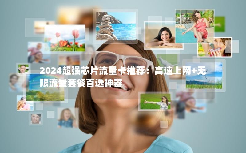 2024超强芯片流量卡推荐：高速上网+无限流量套餐首选神器