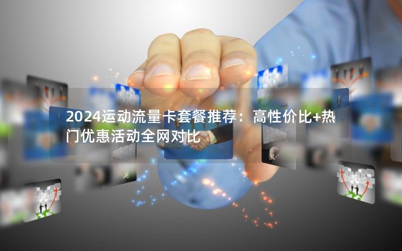 2024运动流量卡套餐推荐：高性价比+热门优惠活动全网对比