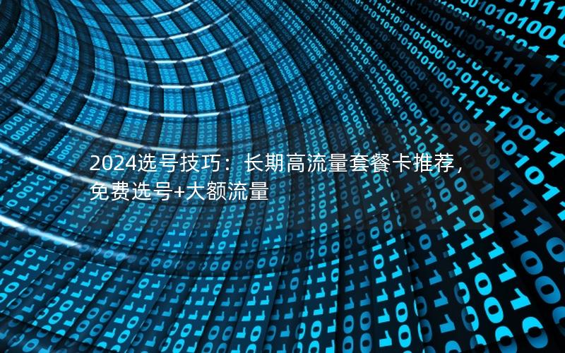 2024选号技巧：长期高流量套餐卡推荐，免费选号+大额流量
