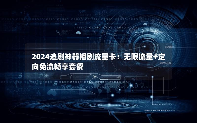 2024追剧神器播剧流量卡：无限流量+定向免流畅享套餐