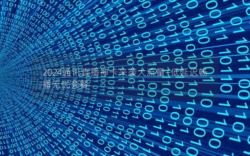 2024通讯直播神卡来袭大流量+低延迟畅播无忧套餐