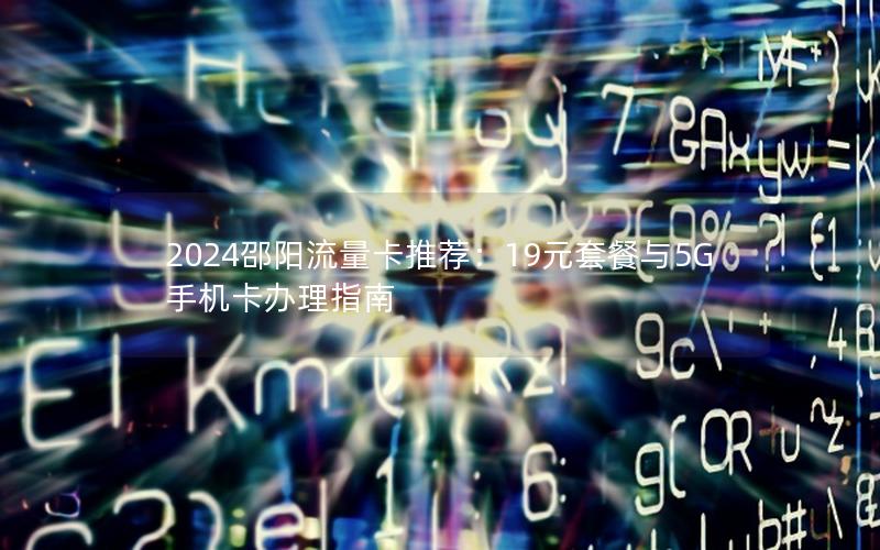 2024邵阳流量卡推荐：19元套餐与5G手机卡办理指南